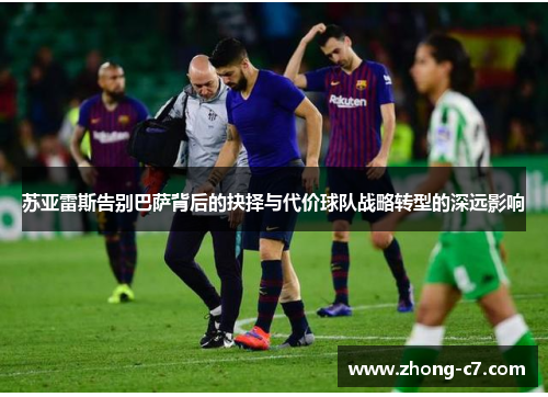 苏亚雷斯告别巴萨背后的抉择与代价球队战略转型的深远影响 苏亚雷斯告别巴萨背后的抉择与代价球队战略转型的深远影响