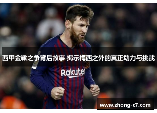 西甲金靴之争背后故事 揭示梅西之外的真正动力与挑战