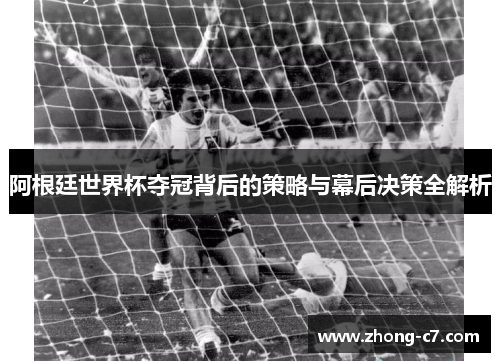 阿根廷世界杯夺冠背后的策略与幕后决策全解析 阿根廷世界杯夺冠背后的策略与幕后决策全解析