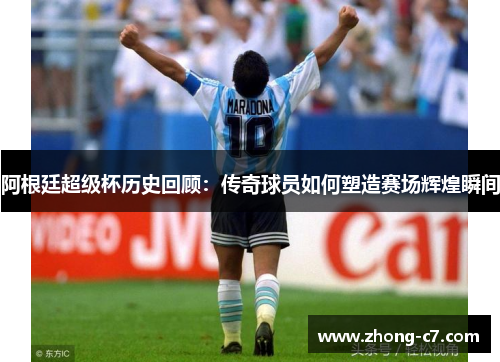 阿根廷超级杯历史回顾：传奇球员如何塑造赛场辉煌瞬间