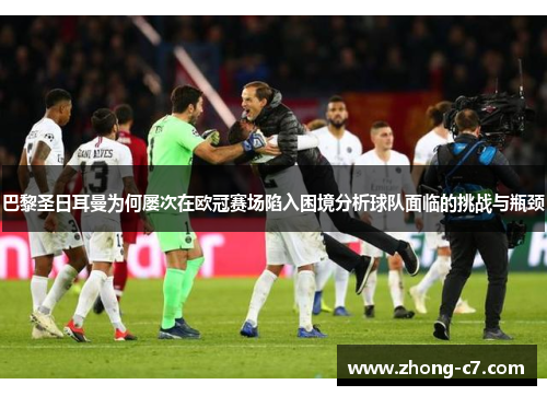 巴黎圣日耳曼为何屡次在欧冠赛场陷入困境分析球队面临的挑战与瓶颈