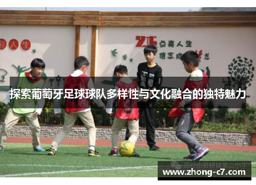 探索葡萄牙足球球队多样性与文化融合的独特魅力