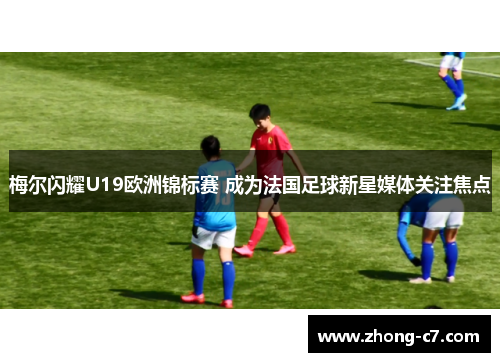 梅尔闪耀U19欧洲锦标赛 成为法国足球新星媒体关注焦点