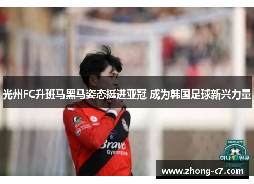 光州FC升班马黑马姿态挺进亚冠 成为韩国足球新兴力量 光州FC升班马黑马姿态挺进亚冠 成为韩国足球新兴力量