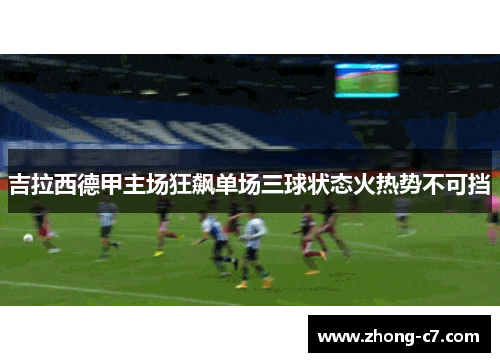 吉拉西德甲主场狂飙单场三球状态火热势不可挡