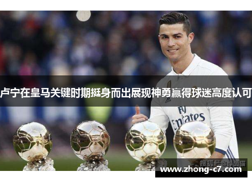 卢宁在皇马关键时期挺身而出展现神勇赢得球迷高度认可