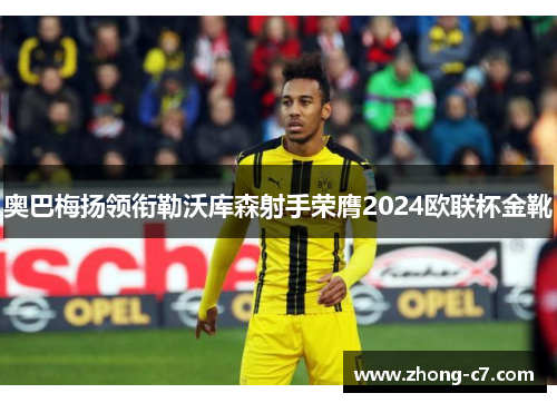 奥巴梅扬领衔勒沃库森射手荣膺2024欧联杯金靴 奥巴梅扬领衔勒沃库森射手荣膺2024欧联杯金靴