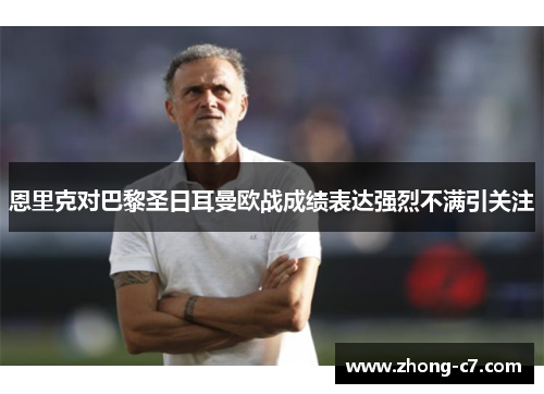 恩里克对巴黎圣日耳曼欧战成绩表达强烈不满引关注