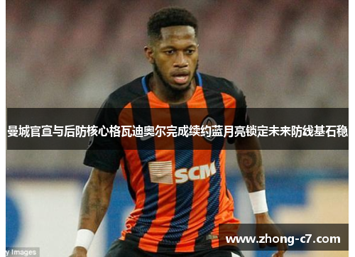 曼城官宣与后防核心格瓦迪奥尔完成续约蓝月亮锁定未来防线基石稳