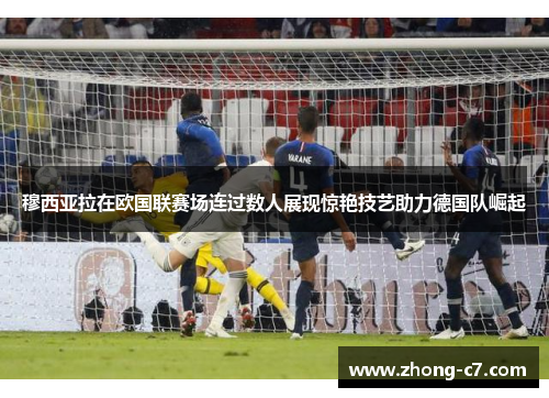 穆西亚拉在欧国联赛场连过数人展现惊艳技艺助力德国队崛起 穆西亚拉在欧国联赛场连过数人展现惊艳技艺助力德国队崛起