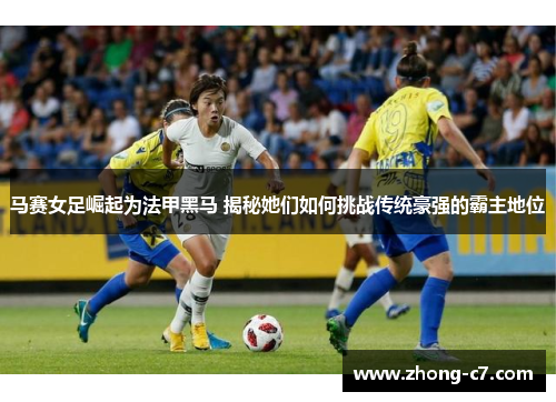马赛女足崛起为法甲黑马 揭秘她们如何挑战传统豪强的霸主地位 马赛女足崛起为法甲黑马 揭秘她们如何挑战传统豪强的霸主地位