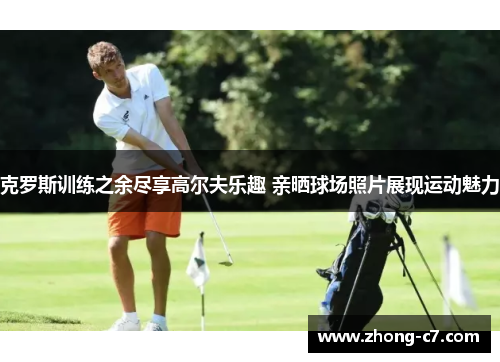 克罗斯训练之余尽享高尔夫乐趣 亲晒球场照片展现运动魅力 克罗斯训练之余尽享高尔夫乐趣 亲晒球场照片展现运动魅力