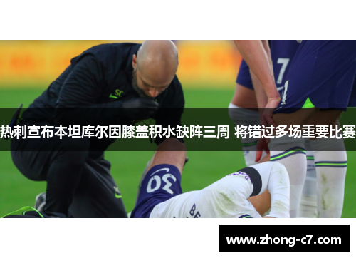 热刺宣布本坦库尔因膝盖积水缺阵三周 将错过多场重要比赛 热刺宣布本坦库尔因膝盖积水缺阵三周 将错过多场重要比赛