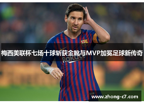 梅西美联杯七场十球斩获金靴与MVP加冕足球新传奇 梅西美联杯七场十球斩获金靴与MVP加冕足球新传奇