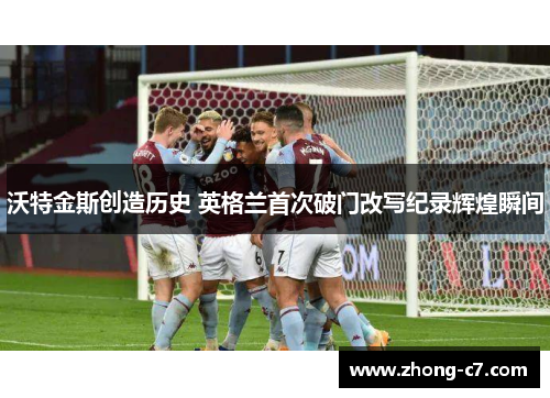 沃特金斯创造历史 英格兰首次破门改写纪录辉煌瞬间 沃特金斯创造历史 英格兰首次破门改写纪录辉煌瞬间