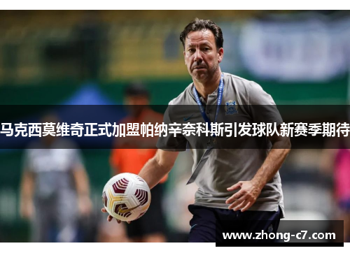 马克西莫维奇正式加盟帕纳辛奈科斯引发球队新赛季期待 马克西莫维奇正式加盟帕纳辛奈科斯引发球队新赛季期待