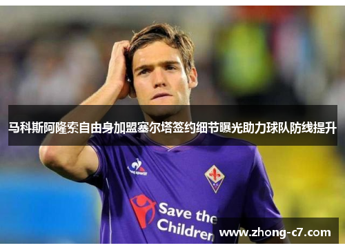马科斯阿隆索自由身加盟塞尔塔签约细节曝光助力球队防线提升 马科斯阿隆索自由身加盟塞尔塔签约细节曝光助力球队防线提升